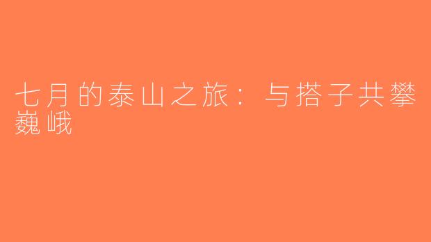 七月的泰山之旅：与搭子共攀巍峨