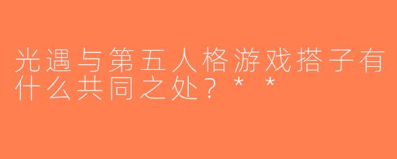 光遇与第五人格游戏搭子有什么共同之处？**