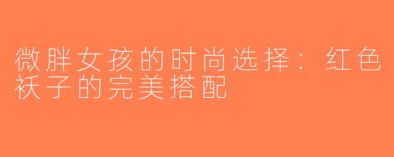 微胖女孩的时尚选择：红色袄子的完美搭配