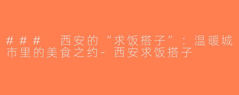 ### 西安的“求饭搭子”：温暖城市里的美食之约-西安求饭搭子