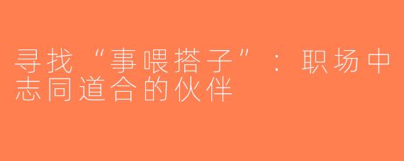 寻找“事喂搭子”：职场中志同道合的伙伴