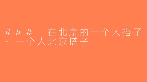 ### 在北京的一个人搭子-一个人北京搭子