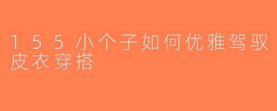 155小个子如何优雅驾驭皮衣穿搭
