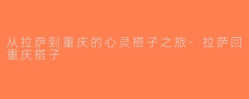 从拉萨到重庆的心灵搭子之旅-拉萨回重庆搭子