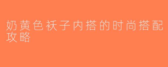 奶黄色袄子内搭的时尚搭配攻略