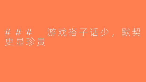 ### 游戏搭子话少，默契更显珍贵