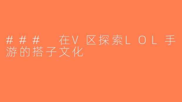 ### 在V区探索LOL手游的搭子文化