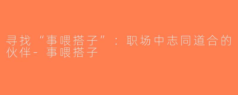 寻找“事喂搭子”：职场中志同道合的伙伴-事喂搭子