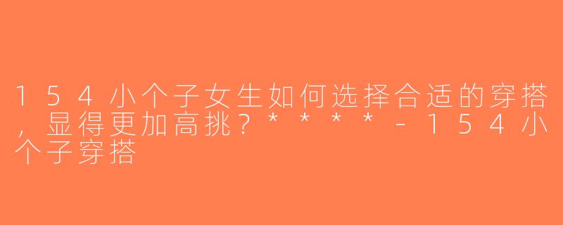 154小个子女生如何选择合适的穿搭，显得更加高挑？****-154小个子穿搭