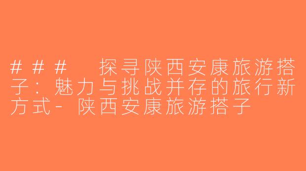 ### 探寻陕西安康旅游搭子：魅力与挑战并存的旅行新方式-陕西安康旅游搭子