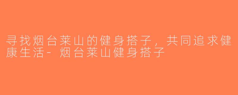寻找烟台莱山的健身搭子，共同追求健康生活-烟台莱山健身搭子