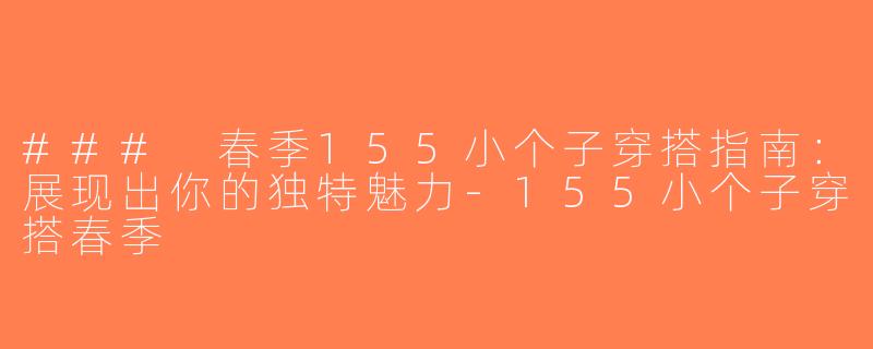 ### 春季155小个子穿搭指南：展现出你的独特魅力-155小个子穿搭春季