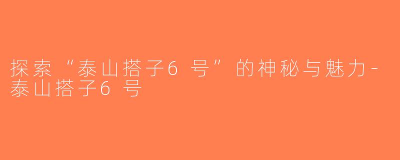 探索“泰山搭子6号”的神秘与魅力-泰山搭子6号