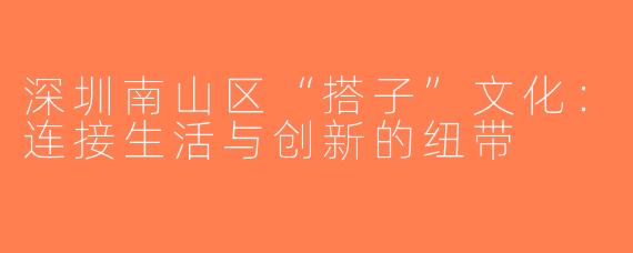 深圳南山区“搭子”文化：连接生活与创新的纽带