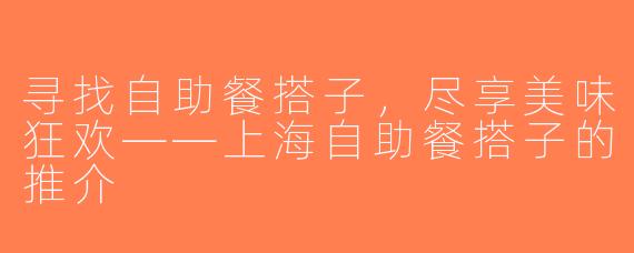 寻找自助餐搭子，尽享美味狂欢——上海自助餐搭子的推介