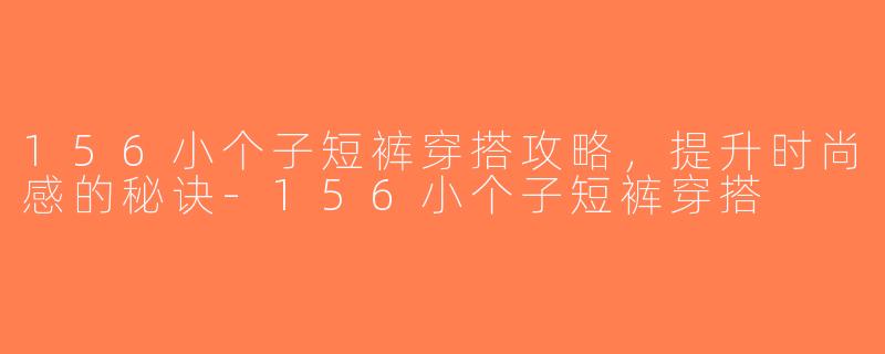 156小个子短裤穿搭攻略，提升时尚感的秘诀-156小个子短裤穿搭