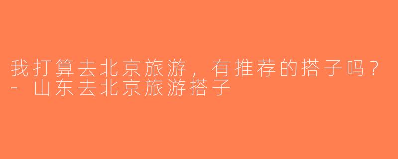 我打算去北京旅游，有推荐的搭子吗？-山东去北京旅游搭子