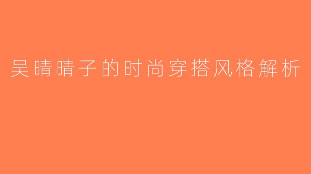 吴晴晴子的时尚穿搭风格解析