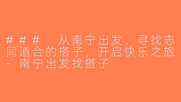 ### 从南宁出发，寻找志同道合的搭子，开启快乐之旅-南宁出发找搭子