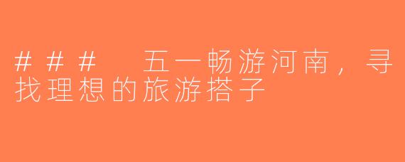 ### 五一畅游河南，寻找理想的旅游搭子