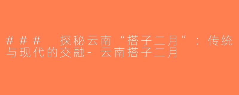 ### 探秘云南“搭子二月”：传统与现代的交融-云南搭子二月