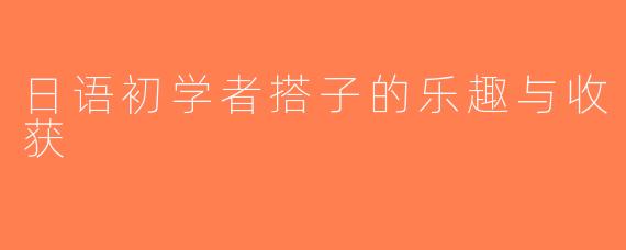 日语初学者搭子的乐趣与收获