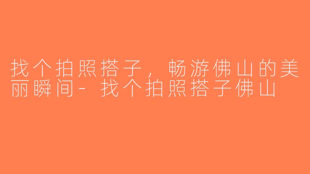 找个拍照搭子，畅游佛山的美丽瞬间-找个拍照搭子佛山