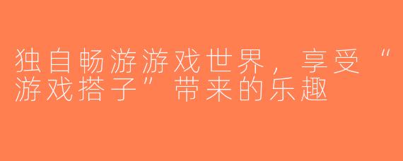 独自畅游游戏世界，享受“游戏搭子”带来的乐趣