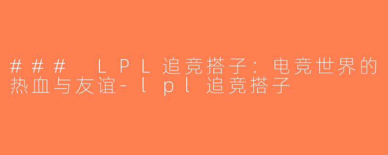 ### LPL追竞搭子：电竞世界的热血与友谊-lpl追竞搭子