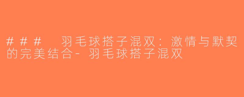 ### 羽毛球搭子混双：激情与默契的完美结合-羽毛球搭子混双
