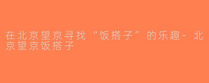 在北京望京寻找“饭搭子”的乐趣-北京望京饭搭子