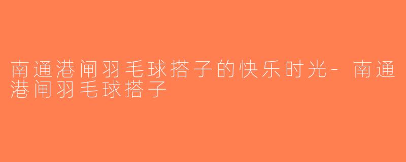 南通港闸羽毛球搭子的快乐时光-南通港闸羽毛球搭子