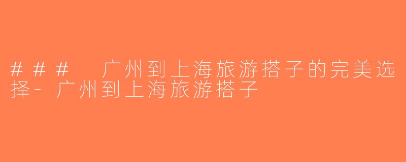 ### 广州到上海旅游搭子的完美选择-广州到上海旅游搭子