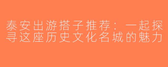 泰安出游搭子推荐：一起探寻这座历史文化名城的魅力