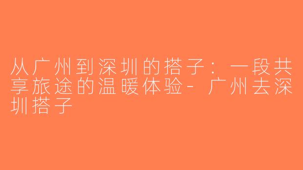 从广州到深圳的搭子：一段共享旅途的温暖体验-广州去深圳搭子