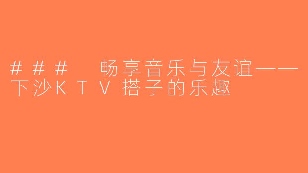 ### 畅享音乐与友谊——下沙KTV搭子的乐趣