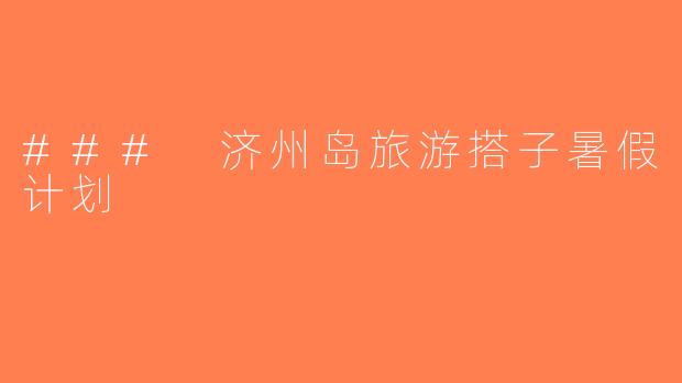 ### 济州岛旅游搭子暑假计划