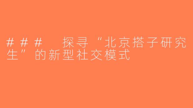 ### 探寻“北京搭子研究生”的新型社交模式