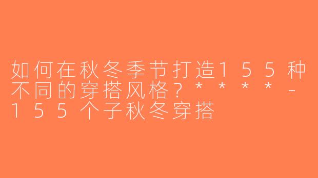 如何在秋冬季节打造155种不同的穿搭风格？****-155个子秋冬穿搭