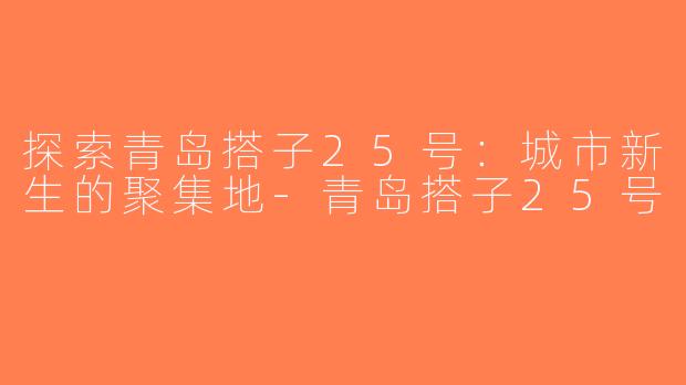 探索青岛搭子25号：城市新生的聚集地-青岛搭子25号