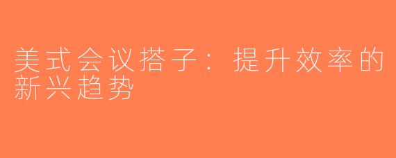 美式会议搭子：提升效率的新兴趋势