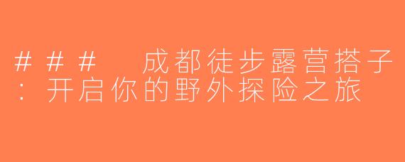 ### 成都徒步露营搭子：开启你的野外探险之旅