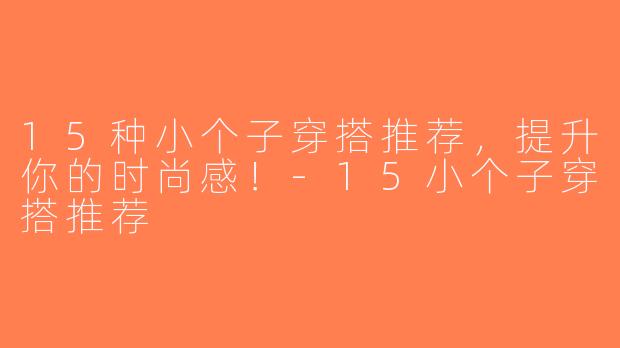 15种小个子穿搭推荐，提升你的时尚感！-15小个子穿搭推荐