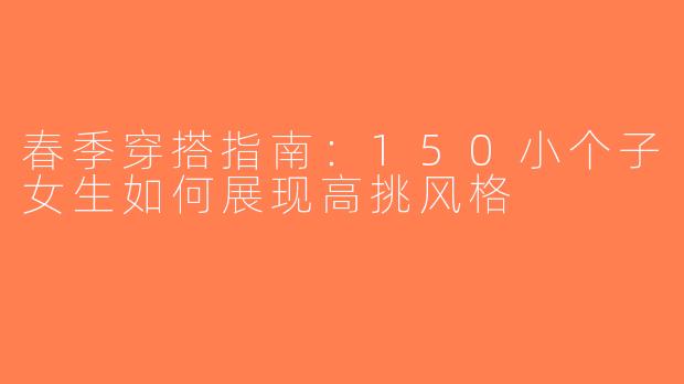 春季穿搭指南：150小个子女生如何展现高挑风格