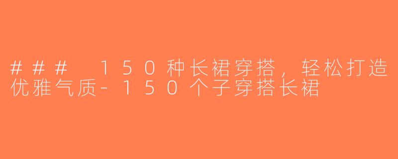 ### 150种长裙穿搭，轻松打造优雅气质-150个子穿搭长裙
