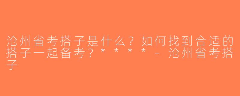 沧州省考搭子是什么？如何找到合适的搭子一起备考？****-沧州省考搭子