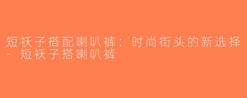 短袄子搭配喇叭裤：时尚街头的新选择-短袄子搭喇叭裤