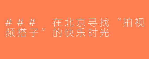 ### 在北京寻找“拍视频搭子”的快乐时光