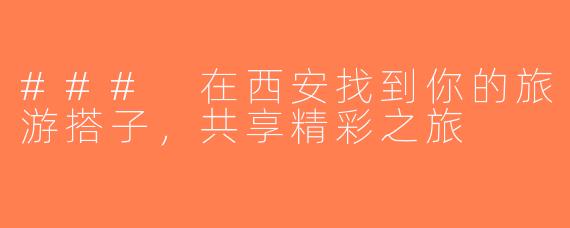 ### 在西安找到你的旅游搭子，共享精彩之旅