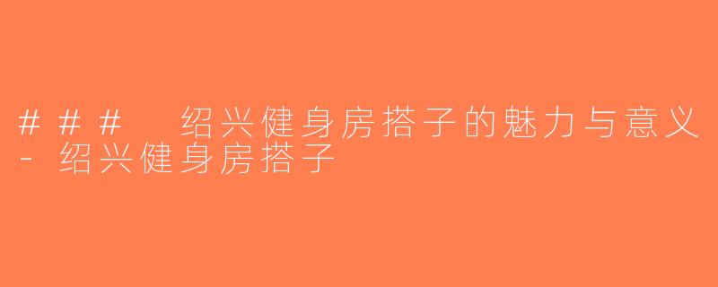 ### 绍兴健身房搭子的魅力与意义-绍兴健身房搭子